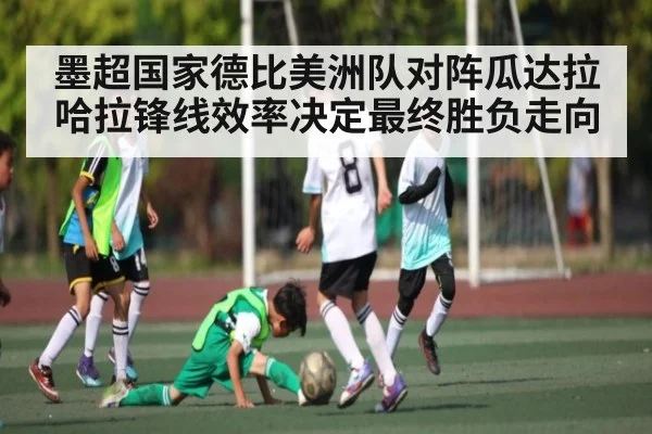 墨超国家德比美洲队对阵瓜达拉哈拉锋线效率决定最终胜负走向