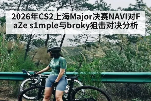 2026年CS2上海Major决赛NAVI对FaZe s1mple与broky狙击对决分析